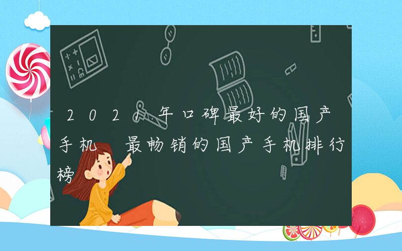 2021年口碑最好的国产手机 最畅销的国产手机排行榜